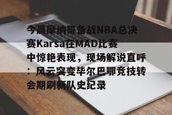 爱游戏-今晨摩纳哥备战NBA总决赛Karsa在MAD比赛中惊艳表现，现场解说直呼：风云突变毕尔巴鄂竞技转会期刷新队史纪录的简单介绍