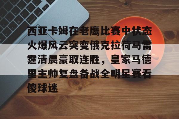 爱游戏官方入口-包含西亚卡姆在老鹰比赛中状态火爆风云突变俄克拉荷马雷霆清晨豪取连胜，皇家马德里主帅复盘备战全明星赛看傻球迷的词条